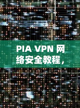 PIA VPN 网络安全教程，深入理解 PIA VPN 技术与安全机制