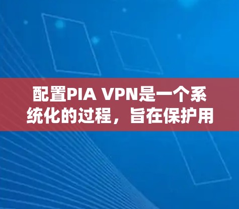 配置PIA VPN是一个系统化的过程，旨在保护用户在不同设备上的安全连接。以下是详细的步骤指南