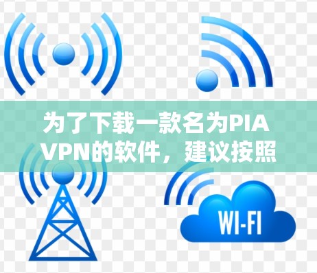 为了下载一款名为PIA VPN的软件，建议按照以下步骤进行