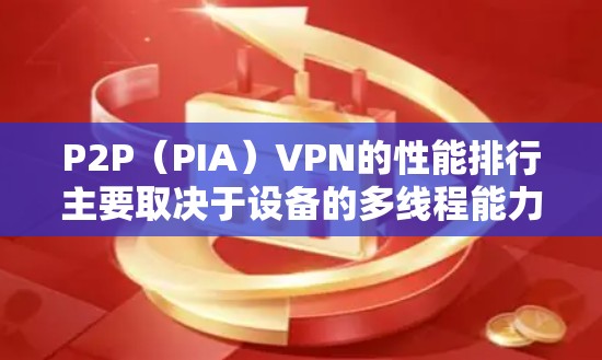 P2P（PIA）VPN的性能排行主要取决于设备的多线程能力、内存大小、网络连接的稳定性、网络环境因素以及P2PVPN的具体功能优化。以下是详细的分析和建议