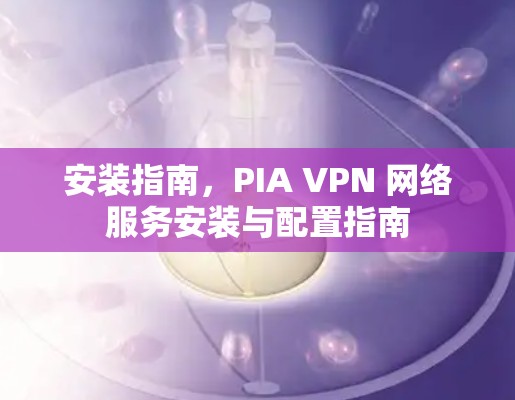 安装指南，PIA VPN 网络服务安装与配置指南