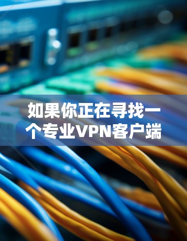 如果你正在寻找一个专业VPN客户端,以下是一些推荐的选项,它们通常提供高级的安全功能和专业配置,适合需要高安全性和稳定性需求的用户 如果你正在寻找一个专业VPN客户端,以下是一些推荐的选项,它们通常提供高级的安全功能和专业配置,适合需要高安全性和稳定性需求的用户