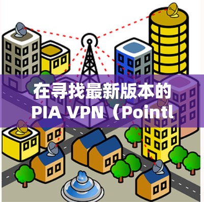 在寻找最新版本的PIA VPN(Pointless AI的网络VPN)时,以下是一些推荐,涵盖功能、价格、兼容性和用户反馈,帮助你做出最佳选择 在寻找最新版本的PIA VPN(Pointless AI的网络VPN)时,以下是一些推荐,涵盖功能、价格、兼容性和用户反馈,帮助你做出最佳选择