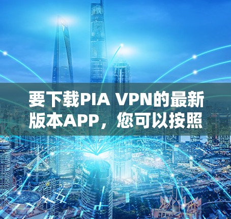 要下载PIA VPN的最新版本APP，您可以按照以下步骤进行