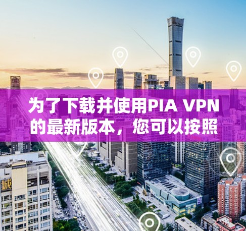 为了下载并使用PIA VPN的最新版本，您可以按照以下步骤进行操作