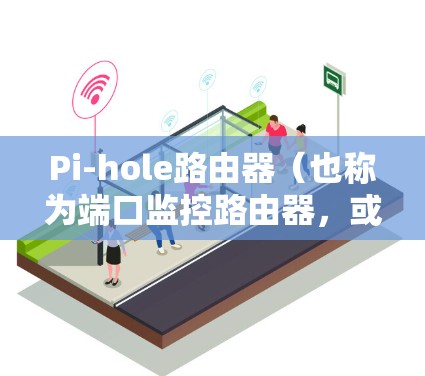 Pi-hole路由器（也称为端口监控路由器，或端口监控端口路由器）是一种用于网络监控的高级设备，通常用于监控特定设备的端口流量、状态和监控参数。以下是Pi-hole路由器的常见配置步骤