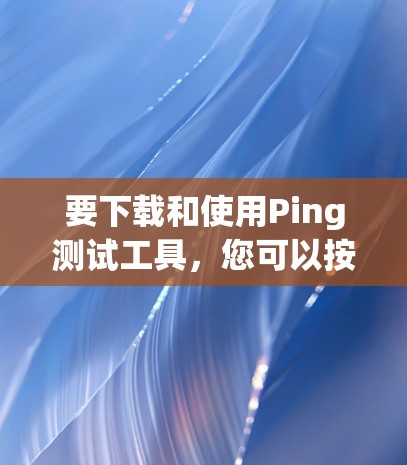 要下载和使用Ping测试工具，您可以按照以下步骤操作