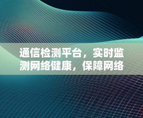 通信检测平台，实时监测网络健康，保障网络安全