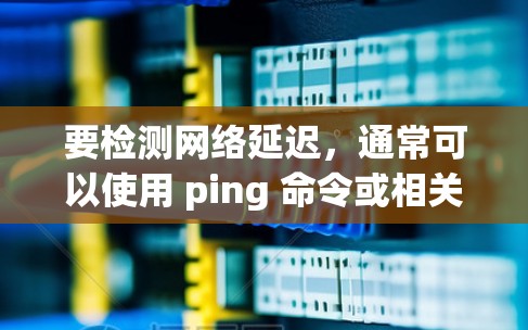 要检测网络延迟,通常可以使用 ping 命令或相关工具。以下是一些常用的网络延迟检测工具,以及如何使用它们 要检测网络延迟,通常可以使用 ping 命令或相关工具。以下是一些常用的网络延迟检测工具,以及如何使用它们