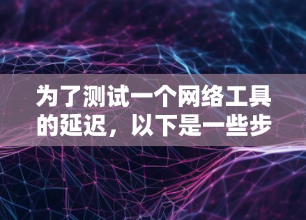 为了测试一个网络工具的延迟，以下是一些步骤和建议