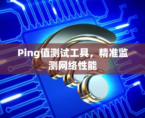 Ping值测试工具，精准监测网络性能