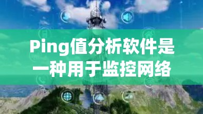 Ping值分析软件是一种用于监控网络延迟（Ping值）的工具。Ping值越低，表示网络延迟越小，网络越稳定。以下是一些常用的Ping值分析软件及其功能