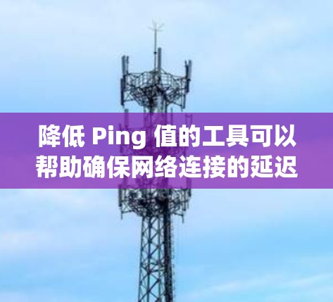 降低 Ping 值的工具可以帮助确保网络连接的延迟和距离减少,从而支持更高效的通信。以下是一些常用且有用的工具和方法,帮助你降低 Ping 值 降低 Ping 值的工具可以帮助确保网络连接的延迟和距离减少,从而支持更高效的通信。以下是一些常用且有用的工具和方法,帮助你降低 Ping 值