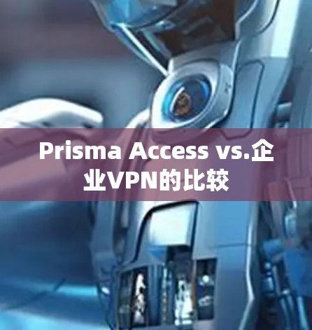 Prisma Access vs.企业VPN的比较