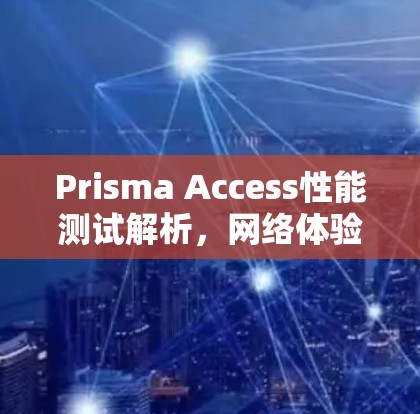 Prisma Access性能测试解析,网络体验分析 Prisma Access性能测试解析,网络体验分析