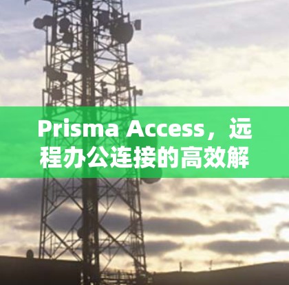 Prisma Access,远程办公连接的高效解决方案 Prisma Access,远程办公连接的高效解决方案