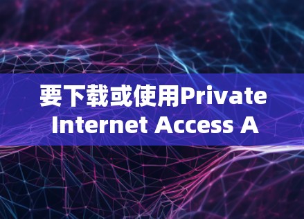 要下载或使用Private Internet Access APP(假设是Private或Private Access)请按照以下步骤操作 要下载或使用Private Internet Access APP(假设是Private或Private Access)请按照以下步骤操作