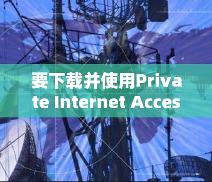 要下载并使用Private Internet Access VPN客户端，按照以下步骤操作