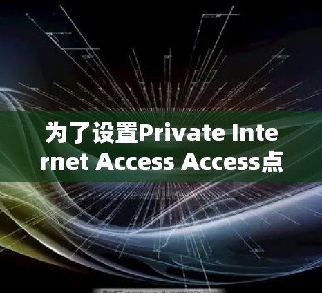 为了设置Private Internet Access Access点(PIAA)以下是一个清晰的步骤指南 为了设置Private Internet Access Access点(PIAA)以下是一个清晰的步骤指南