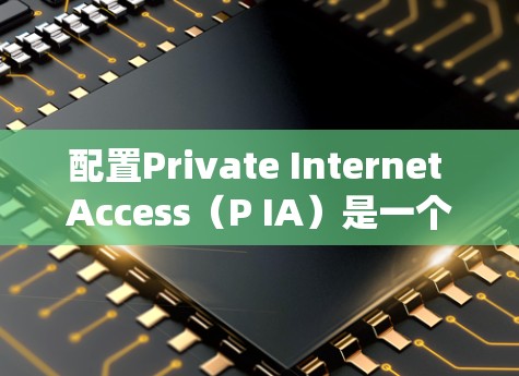 配置Private Internet Access（P IA）是一个系统性的过程，以下是详细的步骤指南