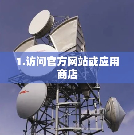 1.访问官方网站或应用商店 1.访问官方网站或应用商店