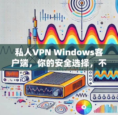 私人VPN Windows客户端,你的安全选择,不容错过 私人VPN Windows客户端,你的安全选择,不容错过