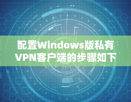 配置Windows版私有VPN客户端的步骤如下 配置Windows版私有VPN客户端的步骤如下