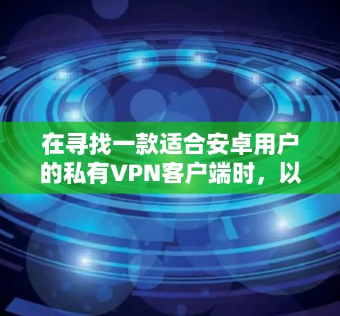 在寻找一款适合安卓用户的私有VPN客户端时，以下是一些建议和推荐，帮助你找到一个可靠且安全的解决方案