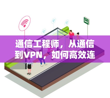 通信工程师,从通信到VPN,如何高效连接世界各地 通信工程师,从通信到VPN,如何高效连接世界各地