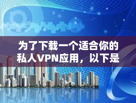 为了下载一个适合你的私人VPN应用，以下是一些步骤和建议