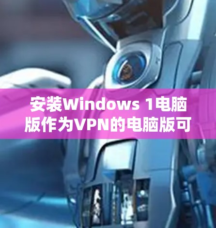 安装Windows 1电脑版作为VPN的电脑版可以通过以下步骤进行 安装Windows 1电脑版作为VPN的电脑版可以通过以下步骤进行