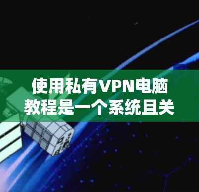 使用私有VPN电脑教程是一个系统且关键的步骤,以下是一个有条理的指南,帮助你逐步学习和掌握这一技术 使用私有VPN电脑教程是一个系统且关键的步骤,以下是一个有条理的指南,帮助你逐步学习和掌握这一技术