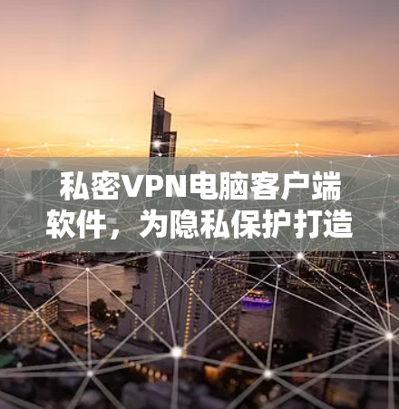 私密VPN电脑客户端软件，为隐私保护打造高效安全的通信工具