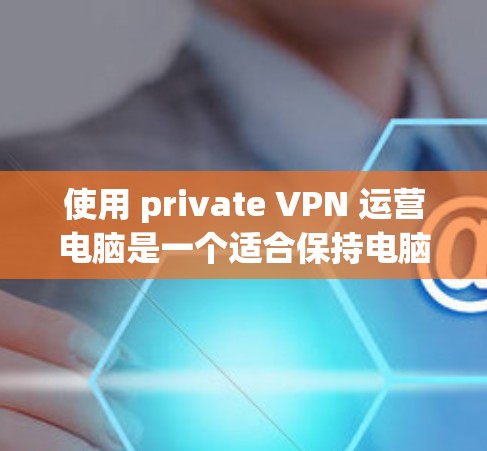 使用 private VPN 运营电脑是一个适合保持电脑数据安全的选项，但需谨慎考虑其适用场景和隐私权。以下是详细的步骤和注意事项
