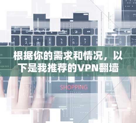 根据你的需求和情况，以下是我推荐的VPN翻墙软件，并基于你的考虑因素进行选择