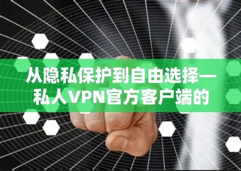 从隐私保护到自由选择—私人VPN官方客户端的全面体验 从隐私保护到自由选择—私人VPN官方客户端的全面体验