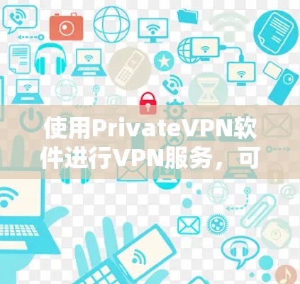 使用PrivateVPN软件进行VPN服务，可以增强安全性，但也需要谨慎操作，确保安全。以下是一个清晰的使用指南