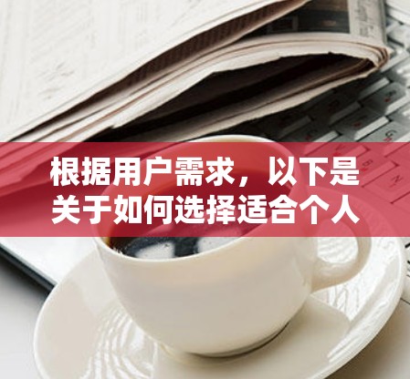 根据用户需求,以下是关于如何选择适合个人使用的新版VPN软件的总结 根据用户需求,以下是关于如何选择适合个人使用的新版VPN软件的总结