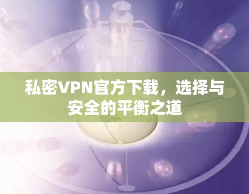 私密VPN官方下载,选择与安全的平衡之道 私密VPN官方下载,选择与安全的平衡之道