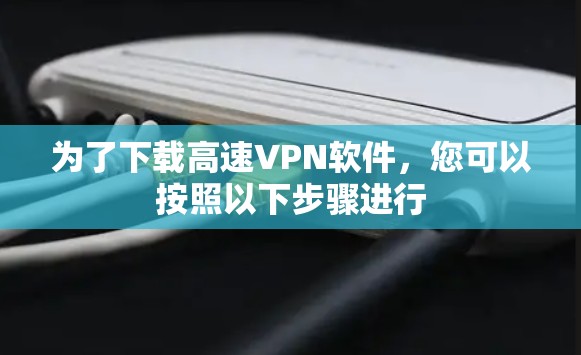 为了下载高速VPN软件,您可以按照以下步骤进行 为了下载高速VPN软件,您可以按照以下步骤进行
