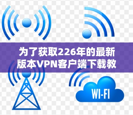 为了获取226年的最新版本VPN客户端下载教程和下载入口,以下是一些可靠的来源和下载链接 为了获取226年的最新版本VPN客户端下载教程和下载入口,以下是一些可靠的来源和下载链接