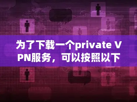为了下载一个private VPN服务，可以按照以下步骤进行
