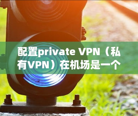 配置private VPN(私有VPN)在机场是一个非常重要的步骤,尤其是在需要保护隐私和数据的情况下。以下是配置private VPN 在机场的教程,分为几个步骤进行 配置private VPN(私有VPN)在机场是一个非常重要的步骤,尤其是在需要保护隐私和数据的情况下。以下是配置private VPN 在机场的教程,分为几个步骤进行