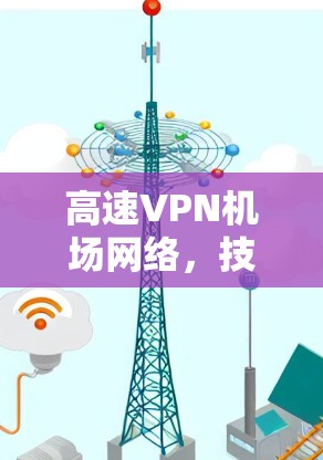 高速VPN机场网络,技术与应用场景解析 高速VPN机场网络,技术与应用场景解析