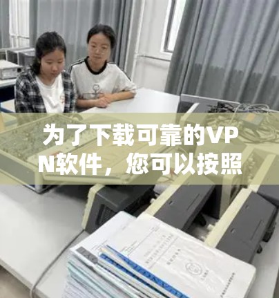 为了下载可靠的VPN软件，您可以按照以下步骤进行选择和下载