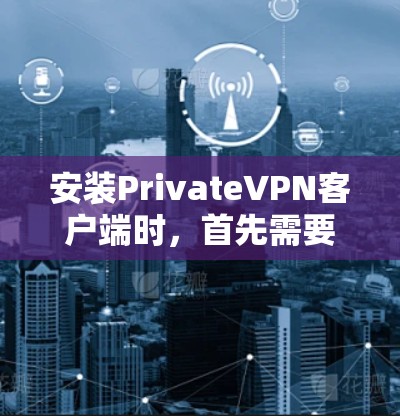 安装PrivateVPN客户端时,首先需要明确你的需求和使用场景。以下是一些建议步骤 安装PrivateVPN客户端时,首先需要明确你的需求和使用场景。以下是一些建议步骤