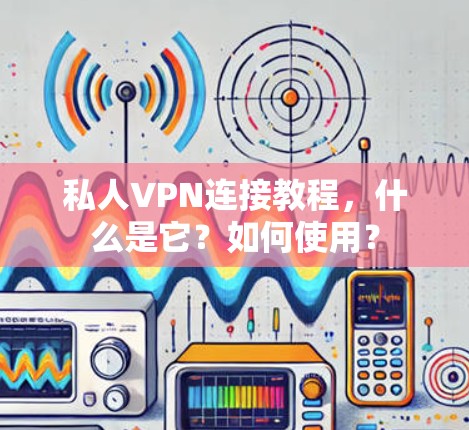 私人VPN连接教程,什么是它?如何使用? 私人VPN连接教程,什么是它?如何使用?