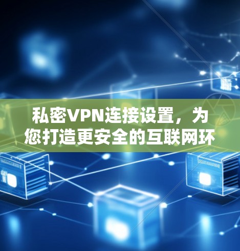 私密VPN连接设置,为您打造更安全的互联网环境 私密VPN连接设置,为您打造更安全的互联网环境