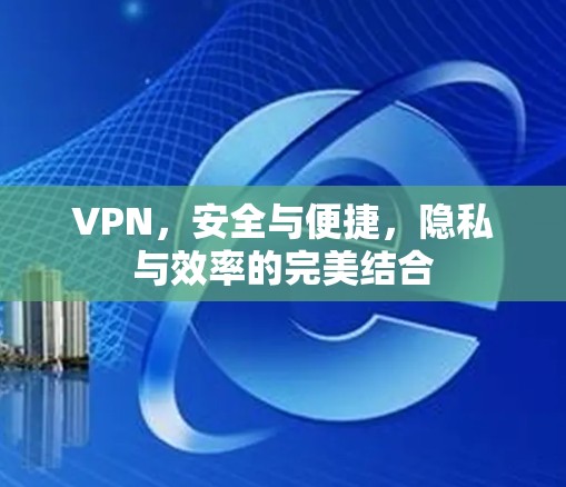 VPN,安全与便捷,隐私与效率的完美结合 VPN,安全与便捷,隐私与效率的完美结合