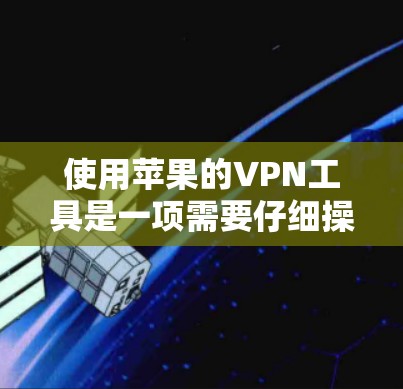 使用苹果的VPN工具是一项需要仔细操作的步骤，但通过以下步骤，您可以有效地使用苹果的VPN功能